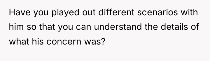 Have you played out different scenarios with him so that...