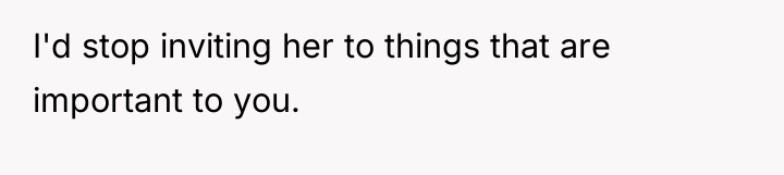 I'd stop inviting her to things that are important to...