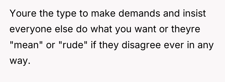 Youre the type to make demands and insist everyone else...