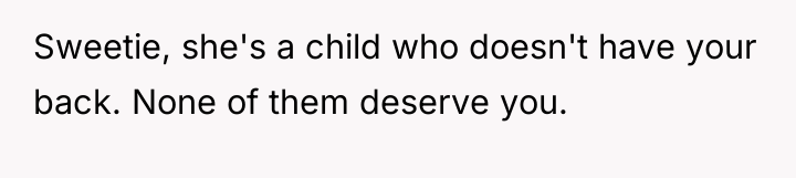 Sweetie, she's a child who doesn't have your back. None...