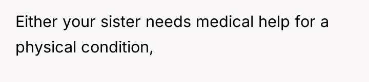 Either your sister needs medical help for a physical condition,