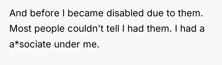 And before I became disabled due to them. Most people...