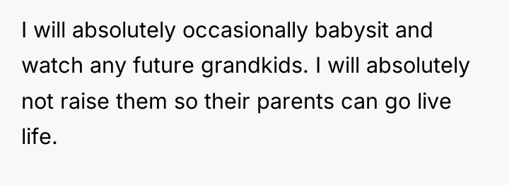 I will absolutely occasionally babysit and watch any future grandkids....