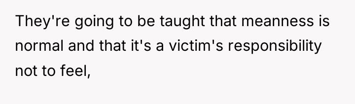 They're going to be taught that meanness is normal and...