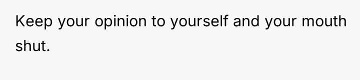 Keep your opinion to yourself and your mouth shut.