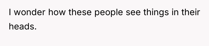 I wonder how these people see things in their heads.