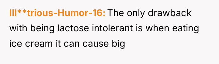 Ill**trious-Humor-16 The only drawback with being lactose intolerant is when...