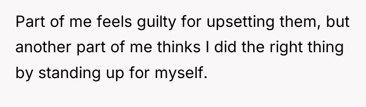 Part of me feels guilty for upsetting them, but another...