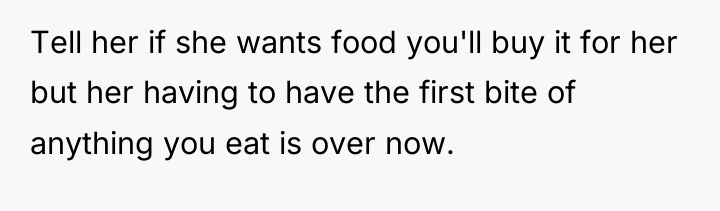 Tell her if she wants food you'll buy it for...