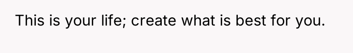 This is your life; create what is best for you.