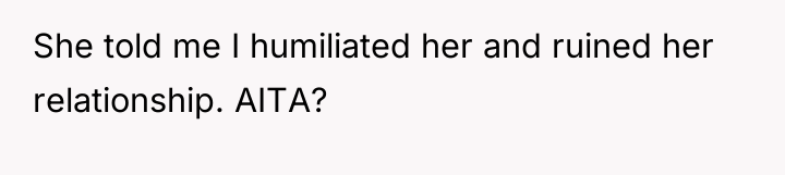 She told me I humiliated her and ruined her relationship....