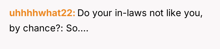 uhhhhwhat22 Do your in-laws not like you, by chance?: So....