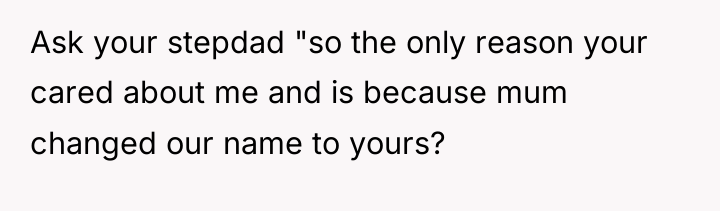 Ask your stepdad "so the only reason your cared about...