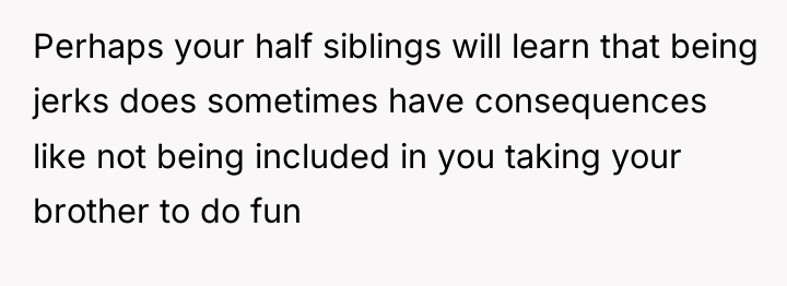 Perhaps your half siblings will learn that being jerks does...