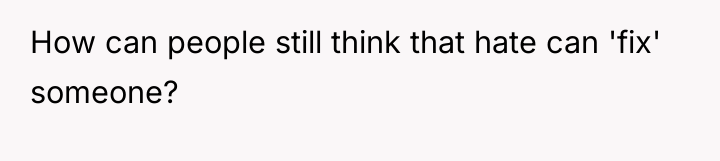 How can people still think that hate can 'fix' someone?