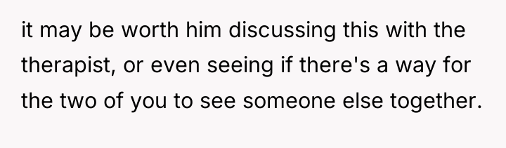 it may be worth him discussing this with the therapist,...