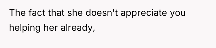 The fact that she doesn't appreciate you helping her already,