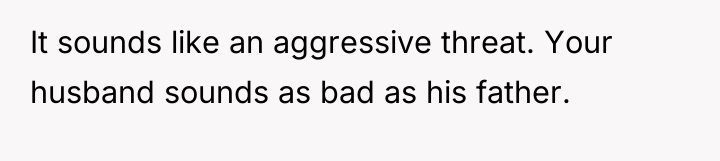 It sounds like an aggressive threat. Your husband sounds as...