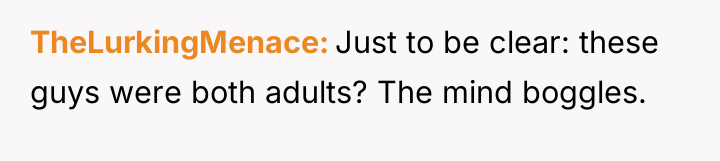 TheLurkingMenace Just to be clear: these guys were both adults?...