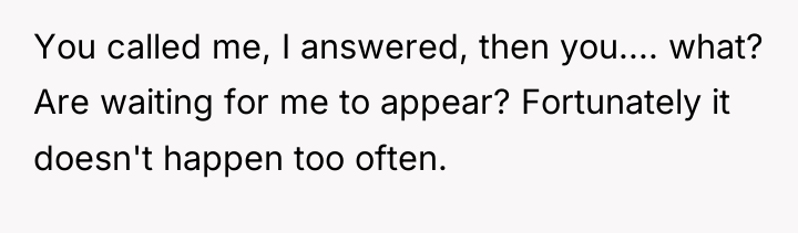 You called me, I answered, then you.... what? Are waiting...