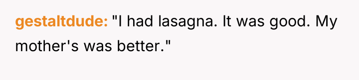 gestaltdude "I had lasagna. It was good. My mother's was...
