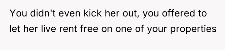 You didn't even kick her out, you offered to let...