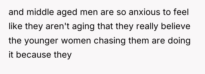 and middle aged men are so anxious to feel like...