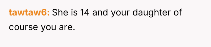 tawtaw6 She is 14 and your daughter of course you...