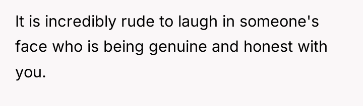 It is incredibly rude to laugh in someone's face who...