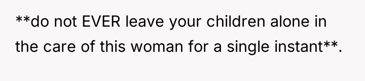 **do not EVER leave your children alone in the care...