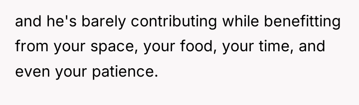 and he's barely contributing while benefitting from your space, your...