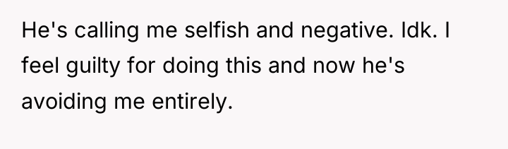 He's calling me selfish and negative. Idk. I feel guilty...