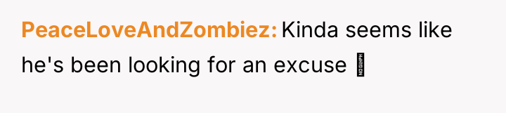 PeaceLoveAndZombiez Kinda seems like he's been looking for an excuse...
