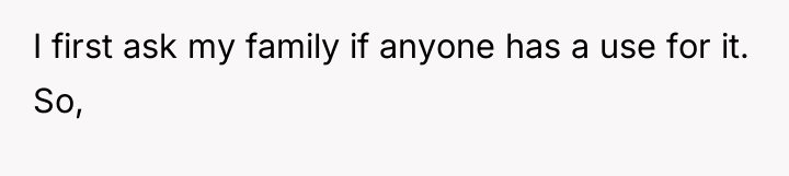 I first ask my family if anyone has a use...