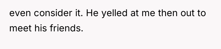 even consider it. He yelled at me then out to...