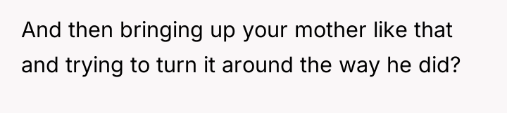 And then bringing up your mother like that and trying...