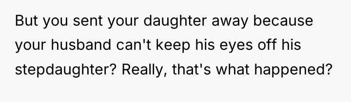 But you sent your daughter away because your husband can't...