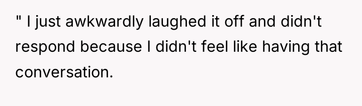 " I just awkwardly laughed it off and didn't respond...