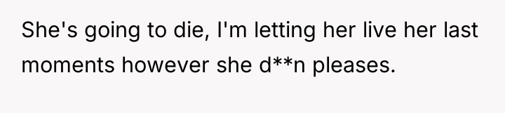She's going to die, I'm letting her live her last...