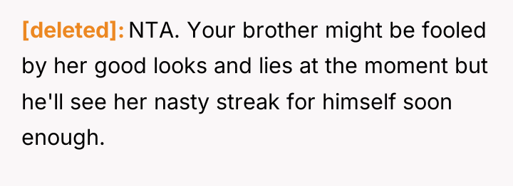 [deleted] NTA. Your brother might be fooled by her good...