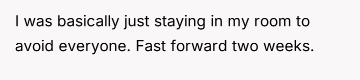 I was basically just staying in my room to avoid...