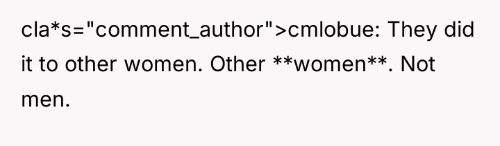 cla*s="comment_author">cmlobue: They did it to other women. Other **women**. Not...