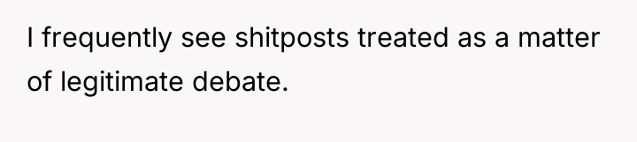 I frequently see shitposts treated as a matter of legitimate...