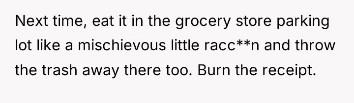 Next time, eat it in the grocery store parking lot...