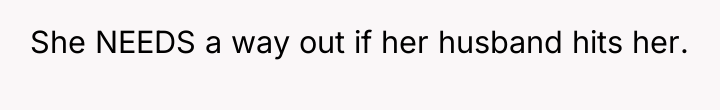 She NEEDS a way out if her husband hits her.