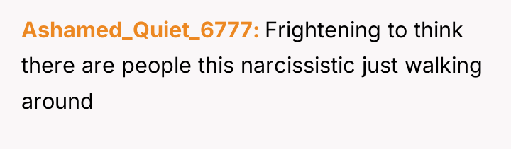 Ashamed_Quiet_6777 Frightening to think there are people this narcissistic just...