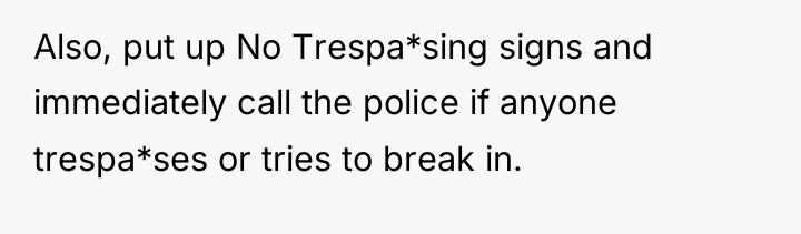 Also, put up No Trespa*sing signs and immediately call the...