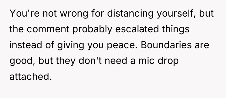 You're not wrong for distancing yourself, but the comment probably...