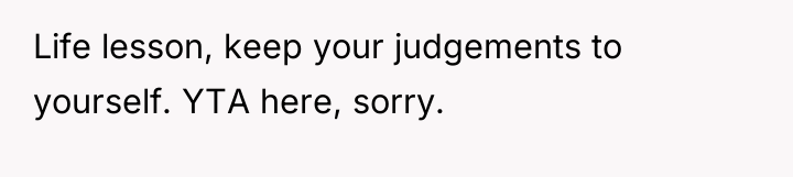 Life lesson, keep your judgements to yourself. YTA here, sorry.