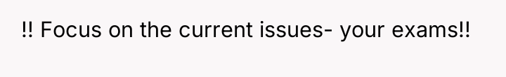 !! Focus on the current issues- your exams!!